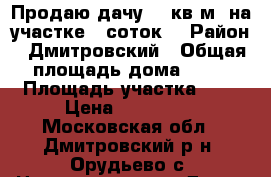 Продаю дачу 60 кв.м. на участке 6 соток  › Район ­ Дмитровский › Общая площадь дома ­ 60 › Площадь участка ­ 6 › Цена ­ 950 000 - Московская обл., Дмитровский р-н, Орудьево с. Недвижимость » Дома, коттеджи, дачи продажа   . Московская обл.